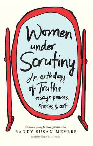 Women Under Scrutiny: An Anthology of Truths, Essays, Poems, Stories and Art by Randy Susan Meyers, Nancy MacDonald