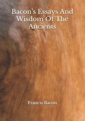 Bacon's Essays And Wisdom Of The Ancients by Sir Francis Bacon