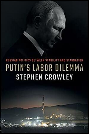 Putin's Labor Dilemma: Russian Politics Between Stability and Stagnation by Stephen Crowley