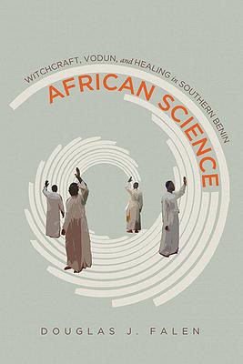 African Science: Witchcraft, Vodun, and Healing in Southern Benin by Douglas J. Falen