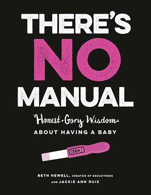 There's No Manual: Honest and Gory Wisdom about Having a Baby by Beth Newell, Jackie Ann Ruiz