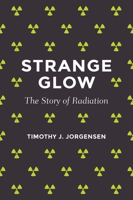 Strange Glow: The Story of Radiation by Timothy J. Jorgensen