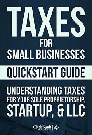 Taxes for Small Businesses QuickStart Guide: Understanding Taxes for Your Sole Proprietorship, Startup, & LLC by ClydeBank Business