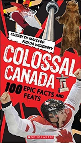 Colossal Canada: 100 Epic Facts and Feats by Elizabeth MacLeod, Frieda Wishinsky