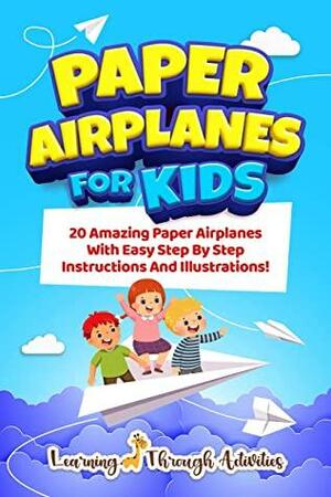 Paper Airplanes For Kids: 20 Amazing Paper Airplanes With Easy Step By Step Instructions And Illustrations! by Learning Through Activities, Charlotte Gibbs