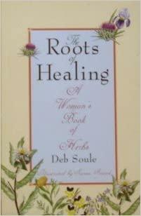 The Roots of Healing: A Woman's Book of Herbs by Deb Soule
