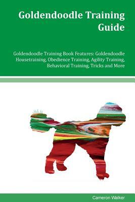 Goldendoodle Training Guide Goldendoodle Training Book Features: Goldendoodle Housetraining, Obedience Training, Agility Training, Behavioral Training by Cameron Walker