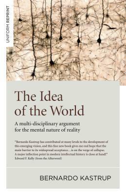 The Idea of the World: A Multi-Disciplinary Argument for the Mental Nature of Reality by Bernardo Kastrup