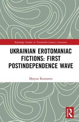 Ukrainian Erotomaniac Fictions: First Postindependence Wave by Maryna Romanets