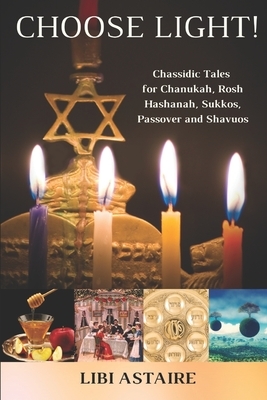 Choose Light!: Chassidic Tales for Chanukah, Rosh Hashanah, Sukkos, Passover & Shavuos by Libi Astaire