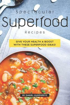 Spectacular Superfood Recipes: Give Your Health a Boost with These Superfood Ideas! by Daniel Humphreys