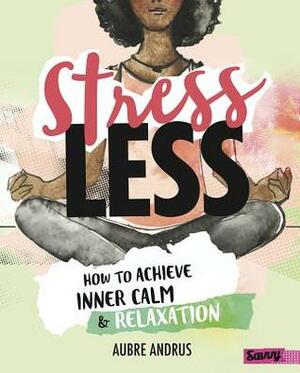 Stress Less: How to Achieve Inner Calm and Relaxation by Aubre Andrus, Karen Bluth, Veronica Collignon