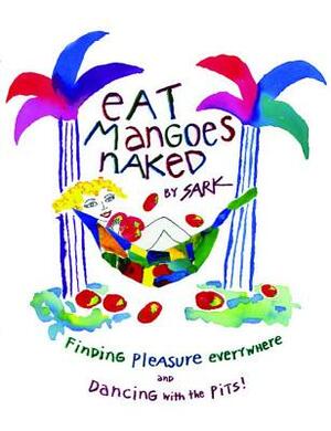 Eat Mangoes Naked: Finding Pleasure Everywhere (and Dancing with the Pits) by Sark
