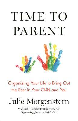 Time to Parent: Organizing Your Life to Bring Out the Best in Your Child and You by Julie Morgenstern