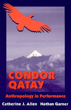 Condor Qatay: Anthropology in Performance by Catherine J. Allen, Nathan C. Garner