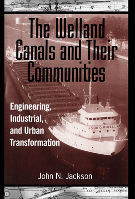 The Welland Canals and Their Communities: Engineering, Industrial, and Urban Transformation by John Jackson