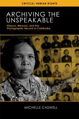 Archiving the Unspeakable: Silence, Memory, and the Photographic Record in Cambodia by Michelle Caswell