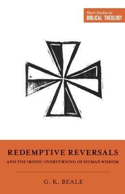 Redemptive Reversals and the Ironic Overturning of Human Wisdom: the Ironic Patterns of Biblical Theology: How God Overturns Human Wisdom by G.K. Beale, Miles V. Van Pelt, Dane C. Ortlund