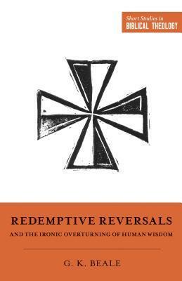 Redemptive Reversals and the Ironic Overturning of Human Wisdom: the Ironic Patterns of Biblical Theology: How God Overturns Human Wisdom by Dane C. Ortlund, Miles V. Van Pelt, G.K. Beale