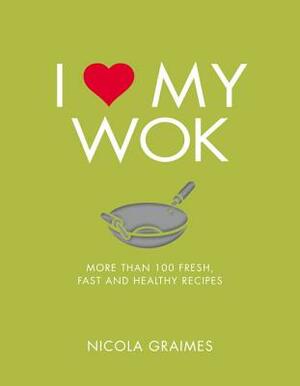 I Love My Wok: More Than 100 Fresh, Fast and Healthy Recipes by Nicola Graimes