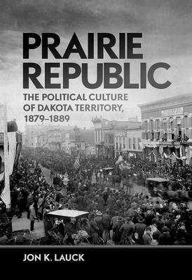 Prairie Republic: The Political Culture of Dakota Territory, 1879-1889 by Jon K. Lauck