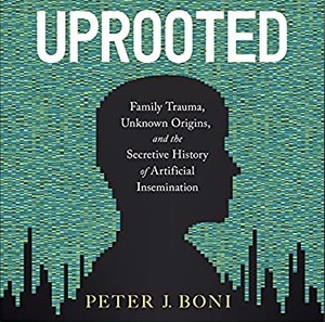 Uprooted: Family Trauma, Unknown Origins, and the Secretive History of Artificial Insemination by Peter J. Boni