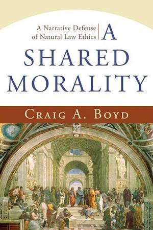 A Shared Morality: A Narrative Defense Of Natural Law Ethics by Craig Boyd