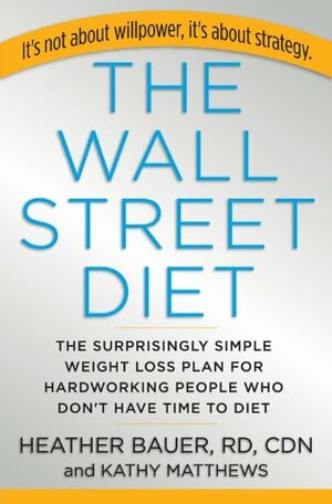 The Wall Street Diet: The Surprisingly Simple Weight Loss Plan for Hardworking People Who Don't Have Time to Diet by Heather Bauer, Kathy Matthews