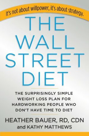 The Wall Street Diet: The Surprisingly Simple Weight Loss Plan for Hardworking People Who Don't Have Time to Diet by Kathy Matthews, Heather Bauer