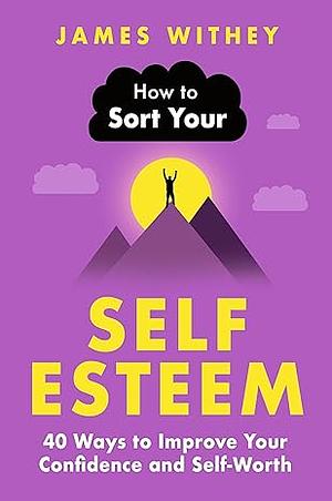 How to Sort Your Self-Esteem: 40 Ways to Improve Your Confidence and Self-Worth by James Withey