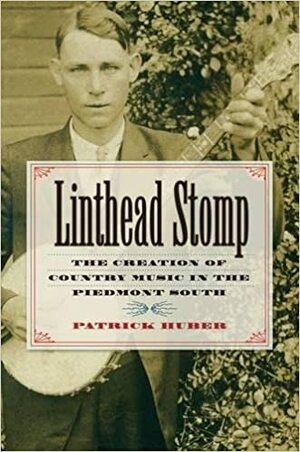 Linthead Stomp: The Creation of Country Music in the Piedmont South by Patrick Huber
