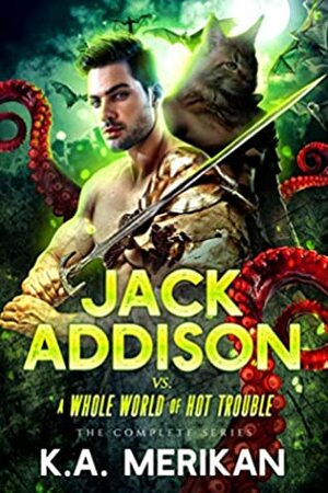 Jack Addison vs. a Whole World of Hot Trouble - The Complete Series by K.A. Merikan