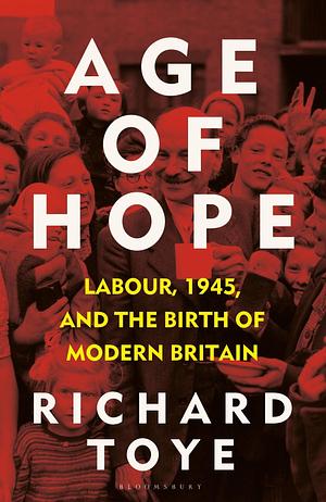 Age of Hope: Labour, 1945, and the Birth of Modern Britain by Richard Toye