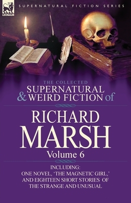 The Collected Supernatural and Weird Fiction of Richard Marsh: Volume 6-Including One Novel, 'The Magnetic Girl, ' and Eighteen Short Stories of the S by Richard Marsh
