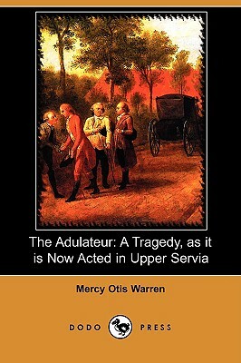 The Adulateur: A Tragedy, as It Is Now Acted in Upper Servia (Dodo Press) by Mercy Otis Warren