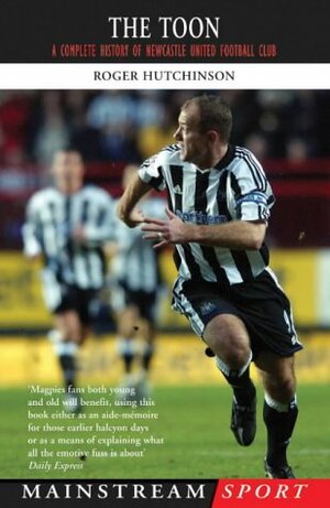 The Toon: A Complete History of Newcastle United Football Club by Roger Hutchinson