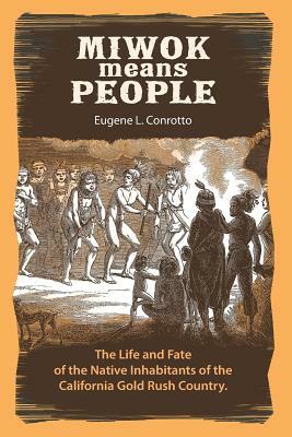 Miwok Means People: The life and fate of the native inhabitants of the California Gold Rush country by Eugene L. Conrotto