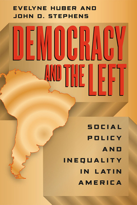 Democracy and the Left: Social Policy and Inequality in Latin America by Evelyne Huber, John D. Stephens