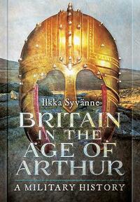 Britain in the Age of Arthur: A Military History by Ilkka Syvänne