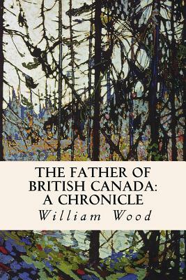 The Father of British Canada: A Chronicle: A Chronicle of Carleton by William Wood