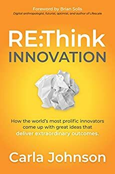 RE:Think Innovation: How the World's Most Prolific Innovators Come Up with Great Ideas that Deliver Extraordinary Outcomes by Carla Johnson