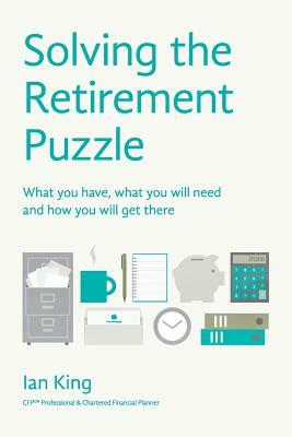 Solving The Retirement Puzzle: What you have, what you will need and how you will get there by Ian King