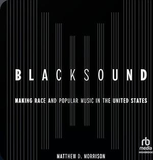 Blacksound: Making Race and Popular Music in the United States by Matthew D. Morrison