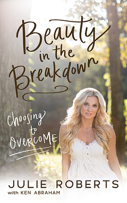 Beauty in the Breakdown: Choosing to Overcome by Julie Roberts
