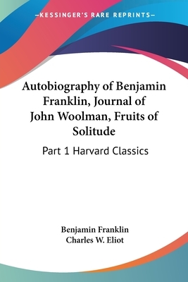 Autobiography of Benjamin Franklin, Journal of John Woolman, Fruits of Solitude: Part 1 Harvard Classics by Benjamin Franklin