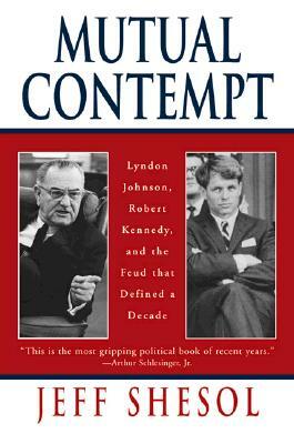 Mutual Contempt: Lyndon Johnson, Robert Kennedy, and the Feud That Defined a Decade by Jeff Shesol
