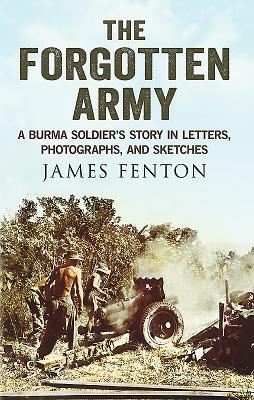 The Forgotten Army: A Burma Soldier's Story in Letters, Photographs, and Sketches by James Fenton