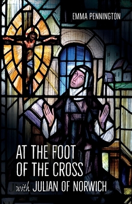 At the Foot of the Cross with Julian of Norwich by Emma Pennington