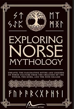 Exploring Norse Mythology: Unravel the Fascinating Myths and Legends of Norse Culture From the Creation of the World, the Gods, and the Nine Realms by Ancient Myths