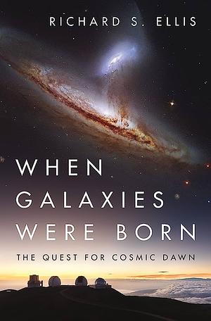 When Galaxies Were Born: The Quest for Cosmic Dawn by Richard S. Ellis